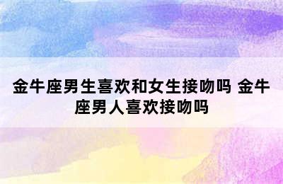 金牛座男生喜欢和女生接吻吗 金牛座男人喜欢接吻吗